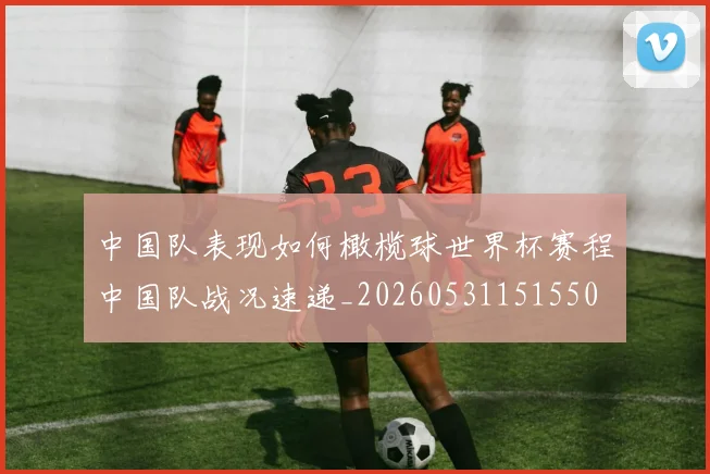 中国队表现如何橄榄球世界杯赛程中国队战况速递_20260531151550