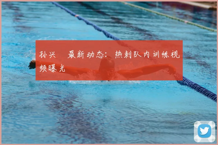 孙兴慜最新动态:热刺队内训练视频曝光
