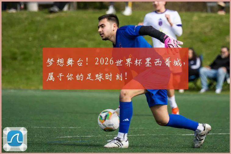 梦想舞台!2026世界杯墨西哥城,属于你的足球时刻!