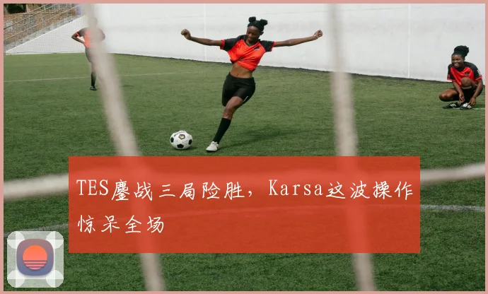 TES鏖战三局险胜，Karsa这波操作惊呆全场