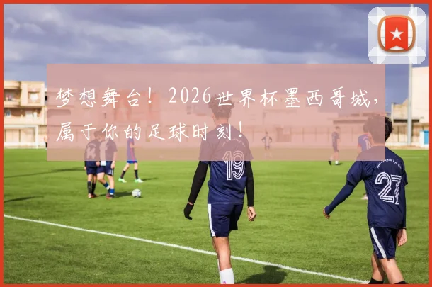梦想舞台！2026世界杯墨西哥城，属于你的足球时刻！