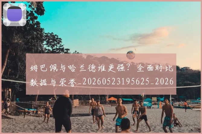 姆巴佩与哈兰德谁更强？全面对比数据与荣誉_20260523195625_20260707023351