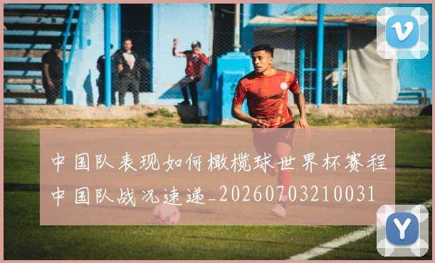 中国队表现如何橄榄球世界杯赛程中国队战况速递_20260703210031