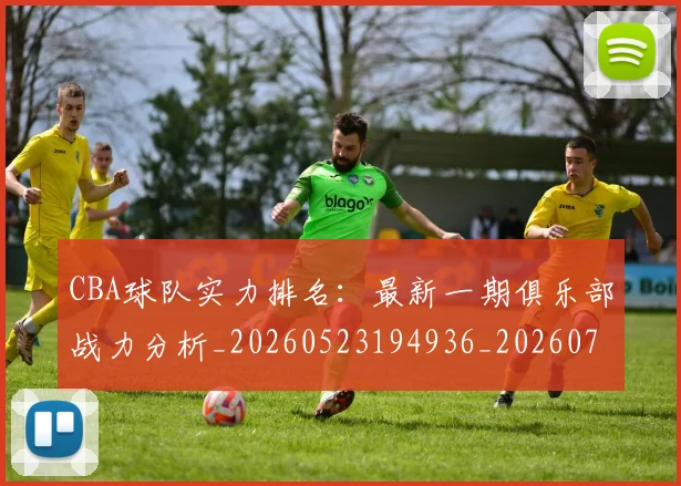 CBA球队实力排名：最新一期俱乐部战力分析_20260523194936_20260702163707