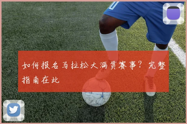 如何报名马拉松大满贯赛事？完整指南在此