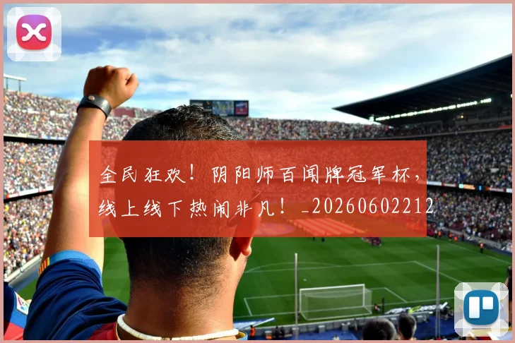 全民狂欢！阴阳师百闻牌冠军杯，线上线下热闹非凡！_20260602212253_20260704171156