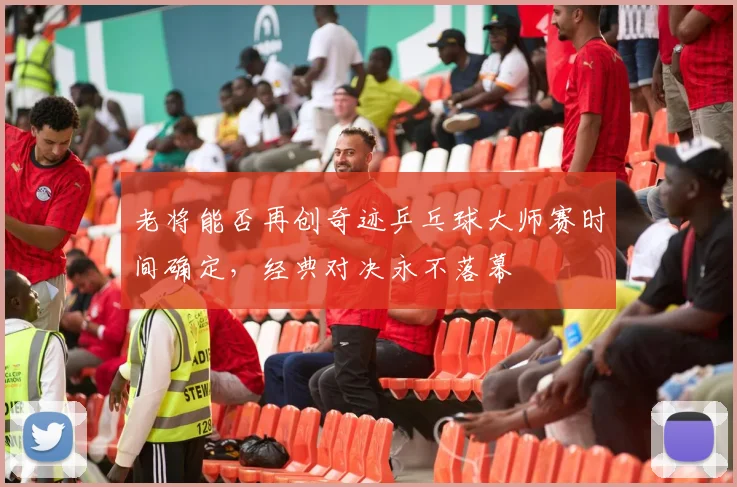 老将能否再创奇迹乒乓球大师赛时间确定，经典对决永不落幕