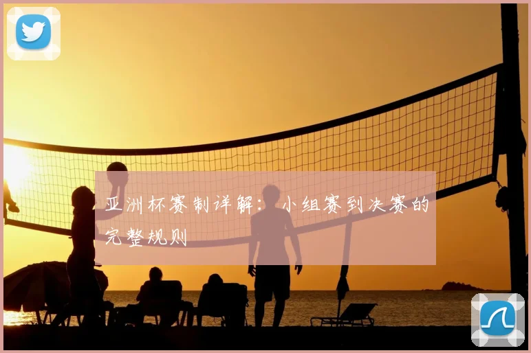 亚洲杯赛制详解:小组赛到决赛的完整规则
