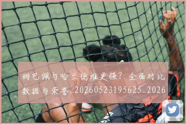 姆巴佩与哈兰德谁更强？全面对比数据与荣誉_20260523195625_20260707023351