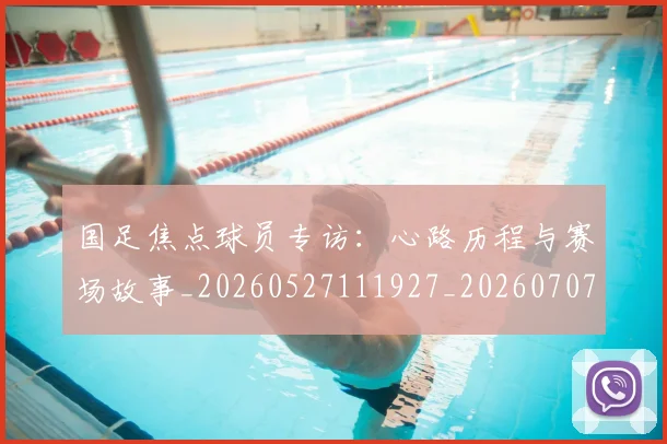 国足焦点球员专访：心路历程与赛场故事_20260527111927_20260707015445