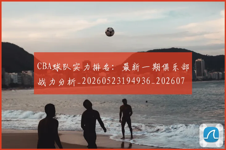 CBA球队实力排名：最新一期俱乐部战力分析_20260523194936_20260702163707