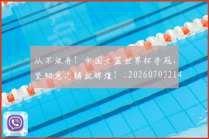 从不放弃！中国女篮世界杯夺冠，坚韧意志铸就辉煌！_20260703214011