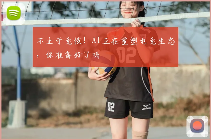 不止于竞技！AI正在重塑电竞生态，你准备好了吗