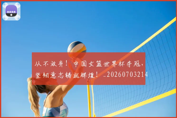 从不放弃！中国女篮世界杯夺冠，坚韧意志铸就辉煌！_20260703214011