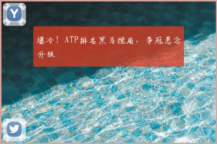 爆冷！ATP排名黑马搅局，争冠悬念升级