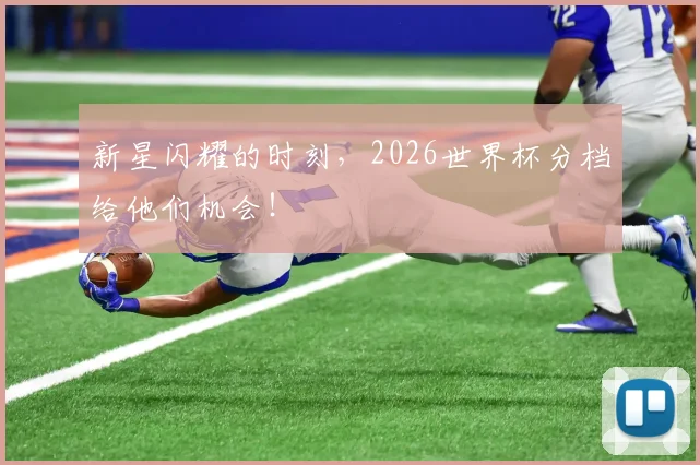 新星闪耀的时刻，2026世界杯分档给他们机会！