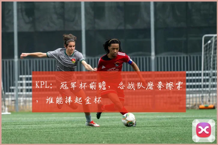 KPL：冠军杯前瞻，各战队磨拳擦掌，谁能捧起金杯