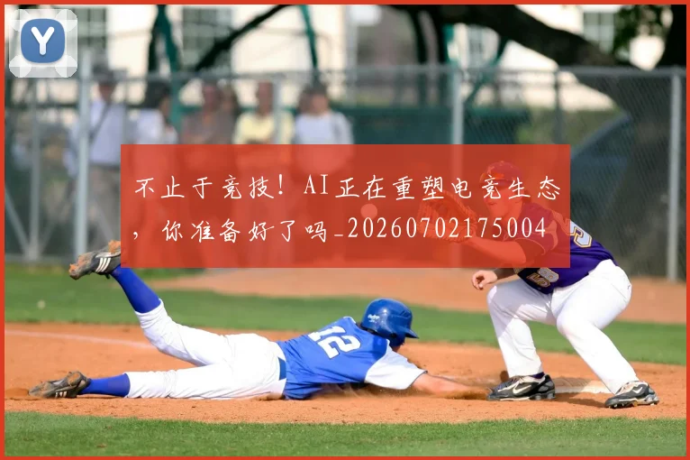 不止于竞技！AI正在重塑电竞生态，你准备好了吗_20260702175004