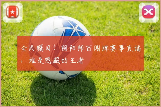 全民瞩目!阴阳师百闻牌赛事直播,谁是隐藏的王者