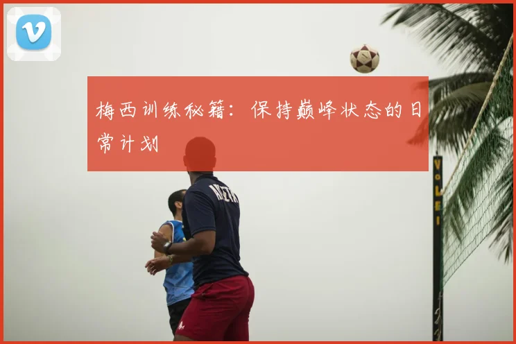 梅西训练秘籍:保持巅峰状态的日常计划