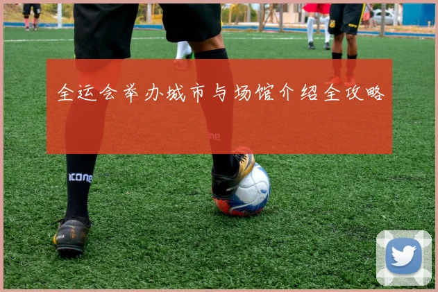 全运会举办城市与场馆介绍全攻略