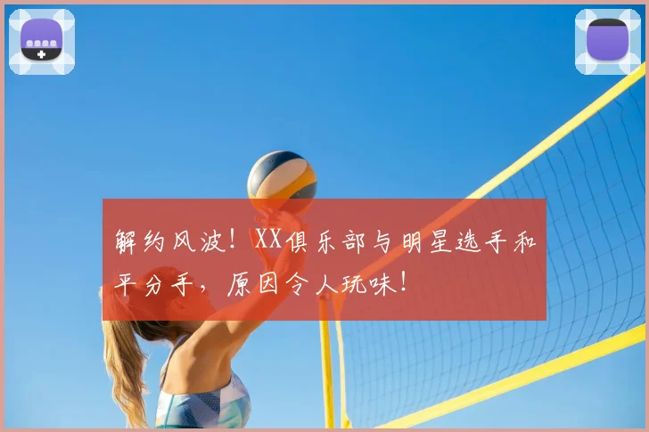 解约风波！XX俱乐部与明星选手和平分手，原因令人玩味！