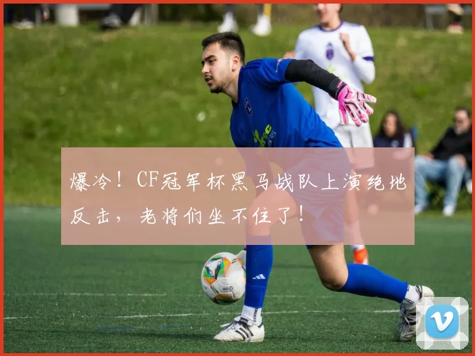 爆冷！CF冠军杯黑马战队上演绝地反击，老将们坐不住了！
