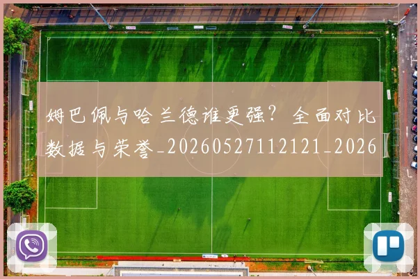 姆巴佩与哈兰德谁更强?全面对比数据与荣誉_20260527112121_20260707023353