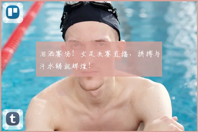 泪洒赛场!女足决赛直播,拼搏与汗水铸就辉煌!