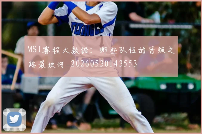 MSI赛程大数据:哪些队伍的晋级之路最坎坷_20260530143553