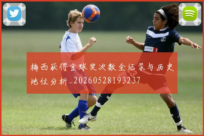 梅西获得金球奖次数全记录与历史地位分析_20260528193237