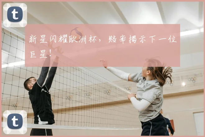 新星闪耀欧洲杯，赔率揭示下一位巨星！