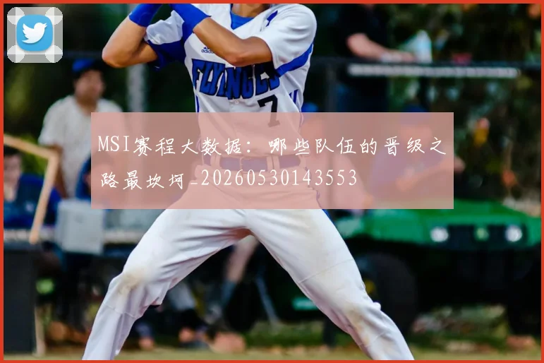 MSI赛程大数据：哪些队伍的晋级之路最坎坷_20260530143553