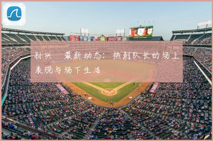孙兴慜最新动态：热刺队长的场上表现与场下生活