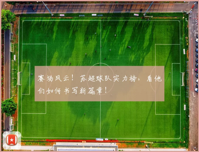 赛场风云！苏超球队实力榜，看他们如何书写新篇章！