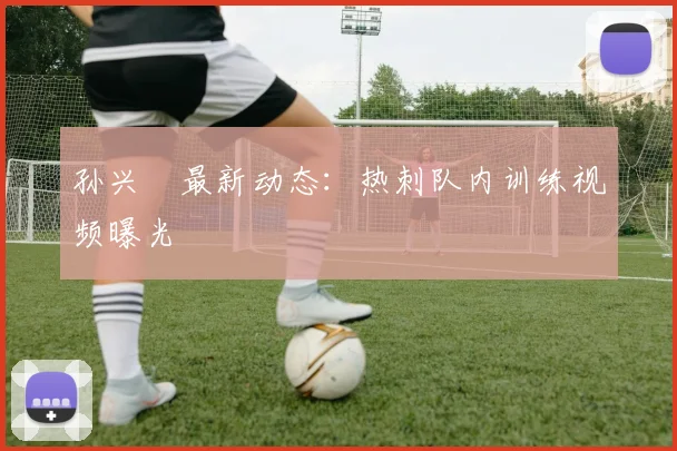 孙兴慜最新动态：热刺队内训练视频曝光
