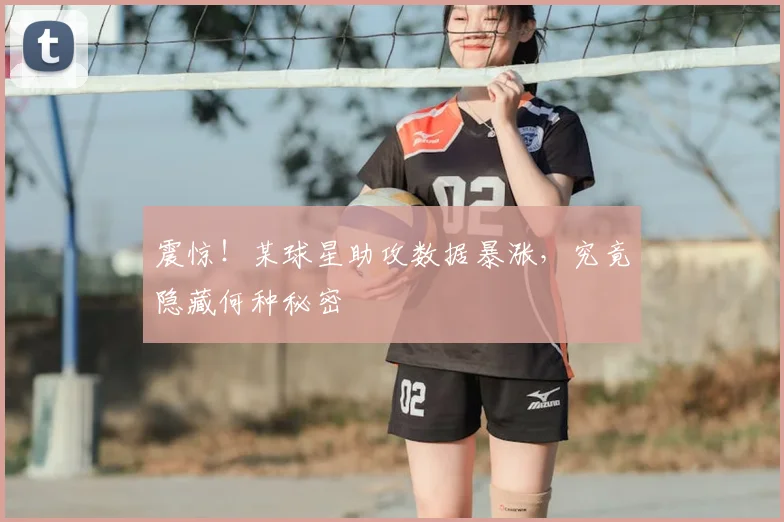 震惊！某球星助攻数据暴涨，究竟隐藏何种秘密